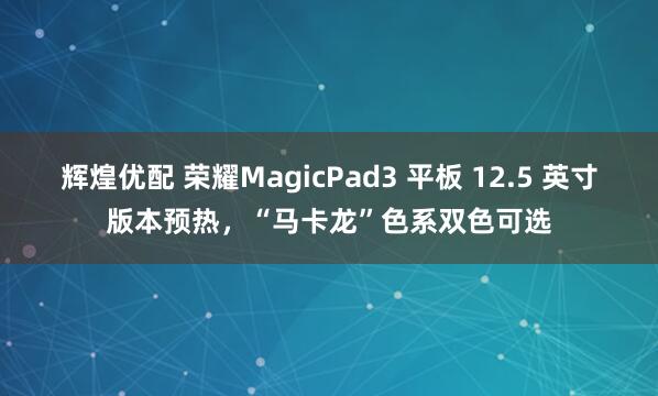 辉煌优配 荣耀MagicPad3 平板 12.5 英寸版本预热，“马卡龙”色系双色可选
