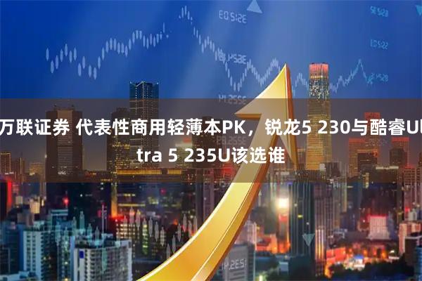 万联证券 代表性商用轻薄本PK，锐龙5 230与酷睿Ultra 5 235U该选谁