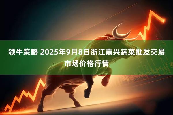 领牛策略 2025年9月8日浙江嘉兴蔬菜批发交易市场价格行情