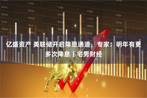 亿盛资产 美联储开启降息通道，专家：明年有更多次降息｜宅男财经