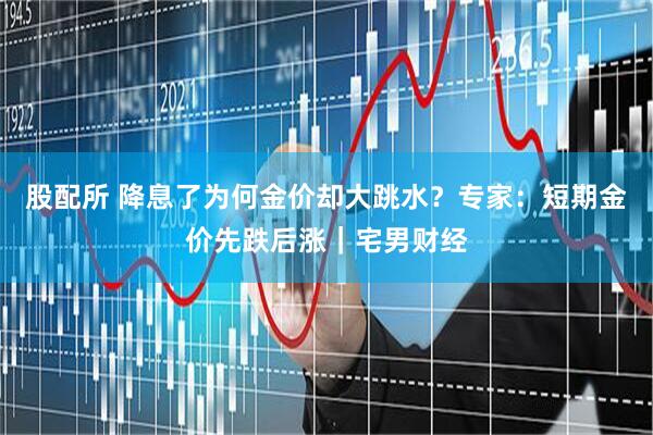股配所 降息了为何金价却大跳水？专家：短期金价先跌后涨｜宅男财经