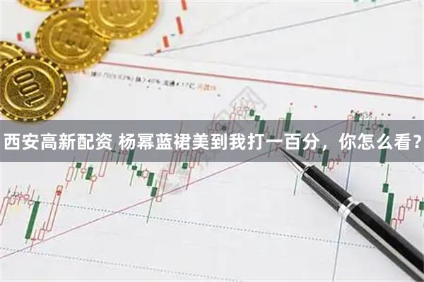 西安高新配资 杨幂蓝裙美到我打一百分，你怎么看？