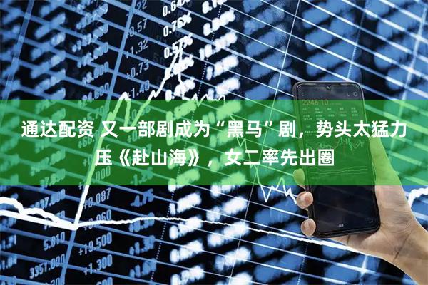 通达配资 又一部剧成为“黑马”剧，势头太猛力压《赴山海》，女二率先出圈