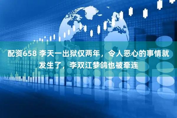 配资658 李天一出狱仅两年，令人恶心的事情就发生了，李双江梦鸽也被牵连