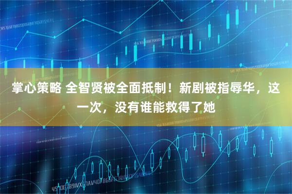 掌心策略 全智贤被全面抵制！新剧被指辱华，这一次，没有谁能救得了她
