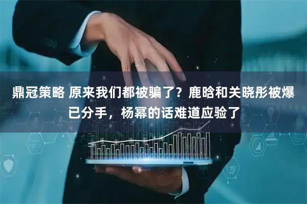 鼎冠策略 原来我们都被骗了？鹿晗和关晓彤被爆已分手，杨幂的话难道应验了