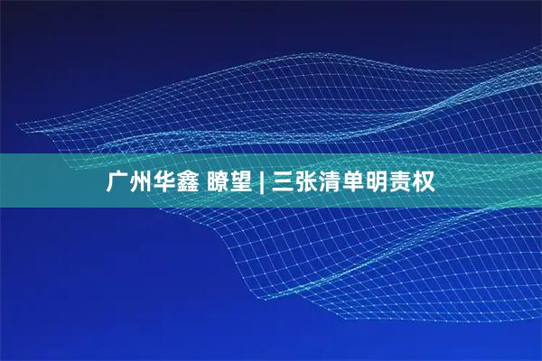 广州华鑫 瞭望 | 三张清单明责权