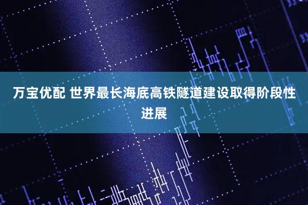 万宝优配 世界最长海底高铁隧道建设取得阶段性进展