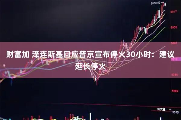 财富加 泽连斯基回应普京宣布停火30小时：建议延长停火