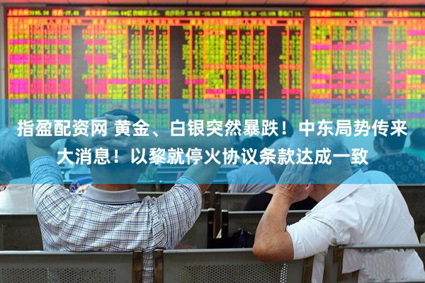 指盈配资网 黄金、白银突然暴跌！中东局势传来大消息！以黎就停火协议条款达成一致