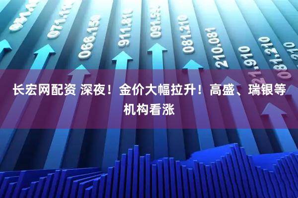 长宏网配资 深夜！金价大幅拉升！高盛、瑞银等机构看涨