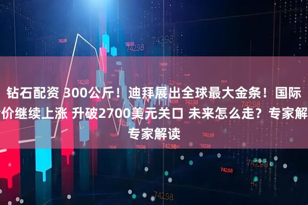 钻石配资 300公斤！迪拜展出全球最大金条！国际金价继续上涨 升破2700美元关口 未来怎么走？专家解读