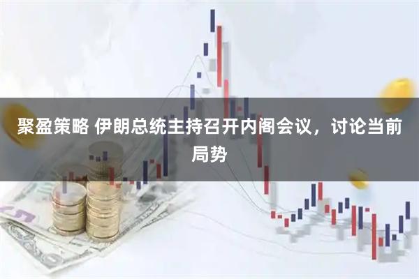 聚盈策略 伊朗总统主持召开内阁会议，讨论当前局势