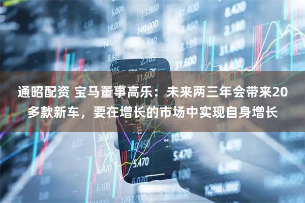 通昭配资 宝马董事高乐：未来两三年会带来20多款新车，要在增长的市场中实现自身增长