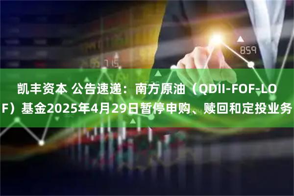 凯丰资本 公告速递：南方原油（QDII-FOF-LOF）基金2025年4月29日暂停申购、赎回和定投业务