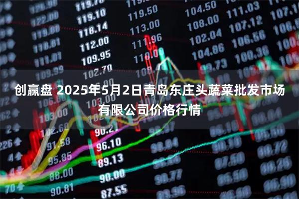 创赢盘 2025年5月2日青岛东庄头蔬菜批发市场有限公司价格行情