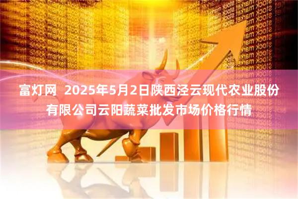 富灯网  2025年5月2日陕西泾云现代农业股份有限公司云阳蔬菜批发市场价格行情