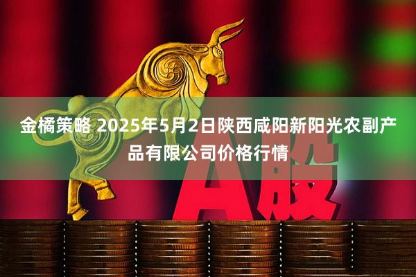 金橘策略 2025年5月2日陕西咸阳新阳光农副产品有限公司价格行情