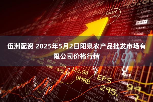 伍洲配资 2025年5月2日阳泉农产品批发市场有限公司价格行情
