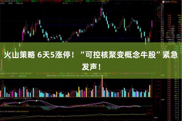 火山策略 6天5涨停！“可控核聚变概念牛股”紧急发声！