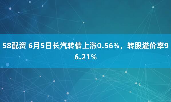 58配资 6月5日长汽转债上涨0.56%，转股溢价率96.21%