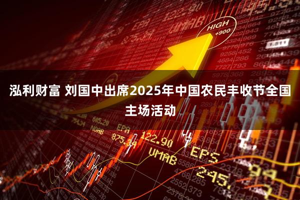 泓利财富 刘国中出席2025年中国农民丰收节全国主场活动