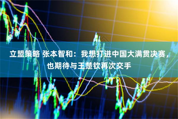 立盟策略 张本智和：我想打进中国大满贯决赛，也期待与王楚钦再次交手