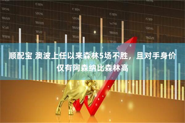 顺配宝 澳波上任以来森林5场不胜，且对手身价仅有阿森纳比森林高
