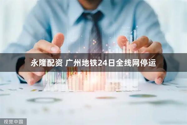 永隆配资 广州地铁24日全线网停运