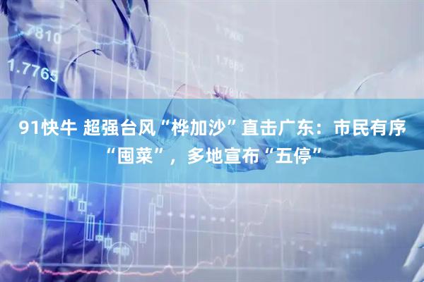 91快牛 超强台风“桦加沙”直击广东：市民有序“囤菜”，多地宣布“五停”