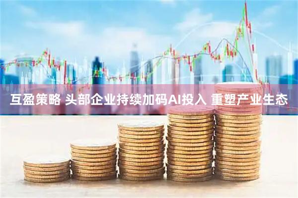 互盈策略 头部企业持续加码AI投入 重塑产业生态
