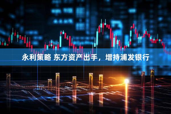 永利策略 东方资产出手，增持浦发银行
