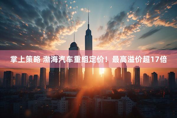 掌上策略 渤海汽车重组定价！最高溢价超17倍