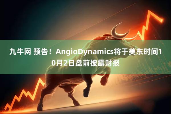 九牛网 预告！AngioDynamics将于美东时间10月2日盘前披露财报