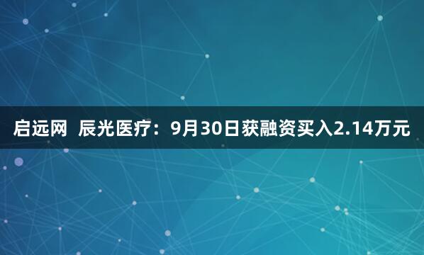 启远网  辰光医疗：9月30日获融资买入2.14万元