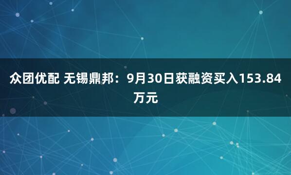 众团优配 无锡鼎邦：9月30日获融资买入153.84万元