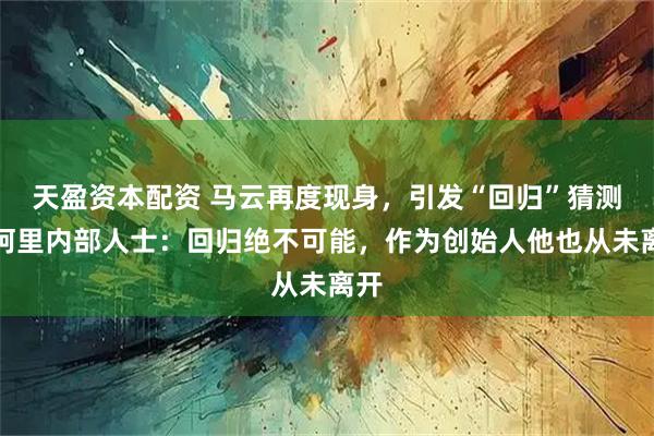 天盈资本配资 马云再度现身，引发“回归”猜测！阿里内部人士：回归绝不可能，作为创始人他也从未离开