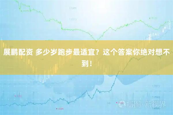 展鹏配资 多少岁跑步最适宜?这个答案你绝对想不到!