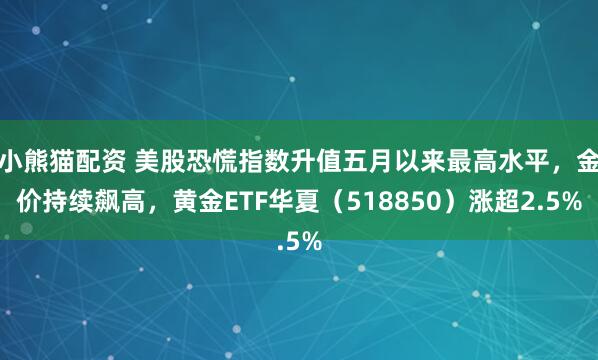 小熊猫配资 美股恐慌指数升值五月以来最高水平，金价持续飙高，黄金ETF华夏（518850）涨超2.5%