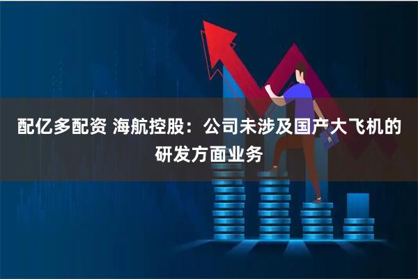 配亿多配资 海航控股：公司未涉及国产大飞机的研发方面业务