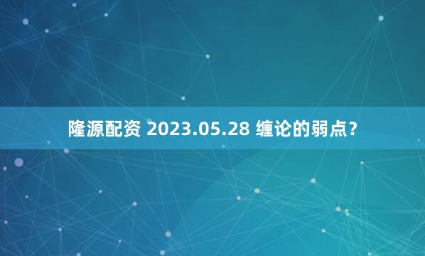 隆源配资 2023.05.28 缠论的弱点？