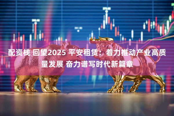 配资栈 回望2025 平安租赁：着力推动产业高质量发展 奋力谱写时代新篇章