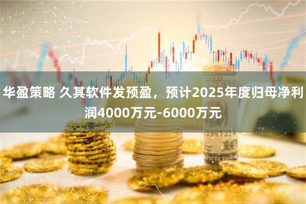 华盈策略 久其软件发预盈，预计2025年度归母净利润4000万元-6000万元