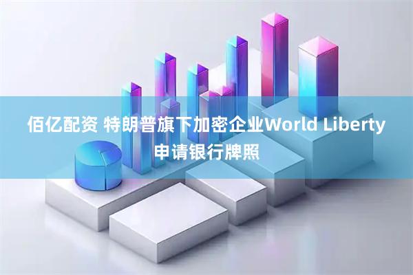 佰亿配资 特朗普旗下加密企业World Liberty申请银行牌照