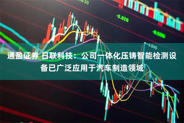 通盈证券 日联科技：公司一体化压铸智能检测设备已广泛应用于汽车制造领域