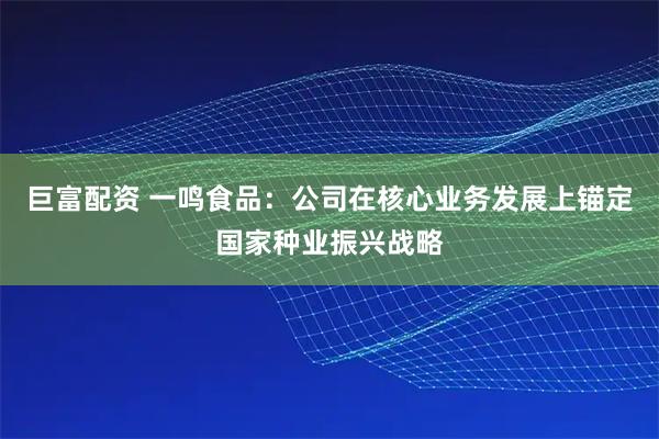 巨富配资 一鸣食品：公司在核心业务发展上锚定国家种业振兴战略