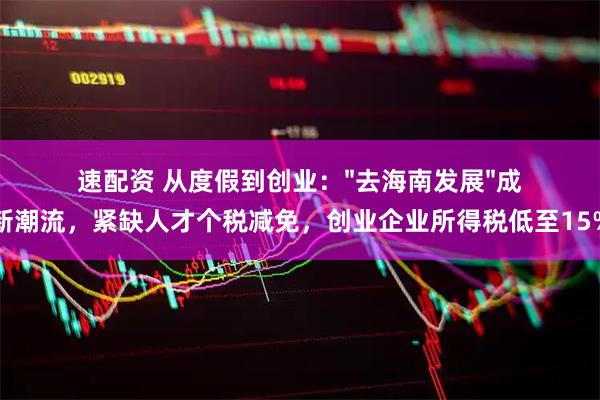 速配资 从度假到创业："去海南发展"成新潮流，紧缺人才个税减免，创业企业所得税低至15%