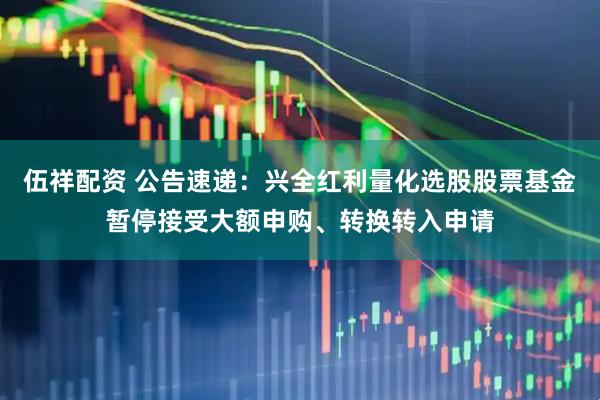 伍祥配资 公告速递：兴全红利量化选股股票基金暂停接受大额申购、转换转入申请