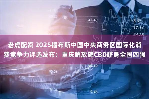 老虎配资 2025福布斯中国中央商务区国际化消费竞争力评选发布:重庆解放碑CBD跻身全国四强