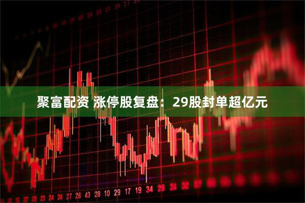 聚富配资 涨停股复盘：29股封单超亿元